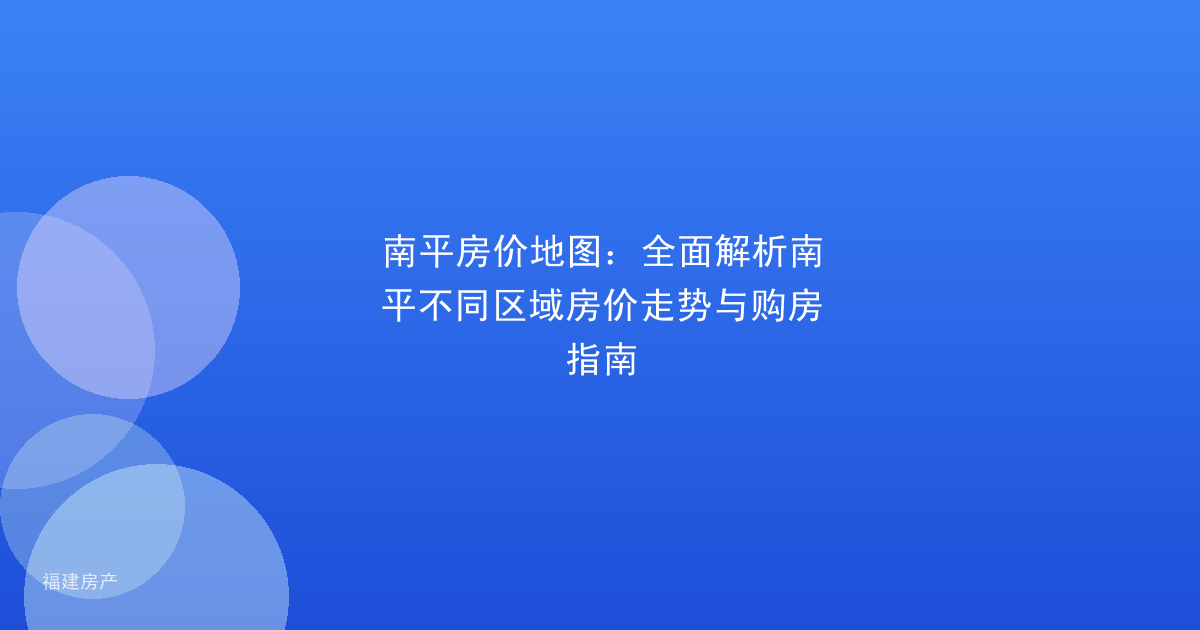 南平房价地图：全面解析南平不同区域房价走势与购房指南