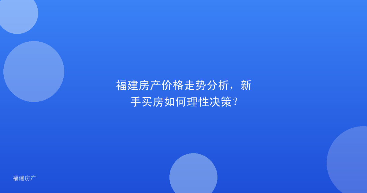 福建房产价格走势分析，新手买房如何理性决策？