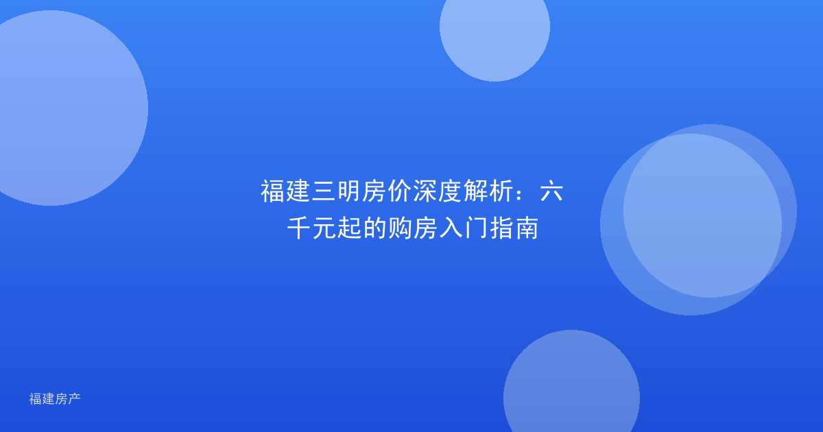 福建三明房价深度解析：六千元起的购房入门指南