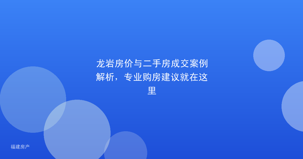 龙岩房价与二手房成交案例解析，专业购房建议就在这里