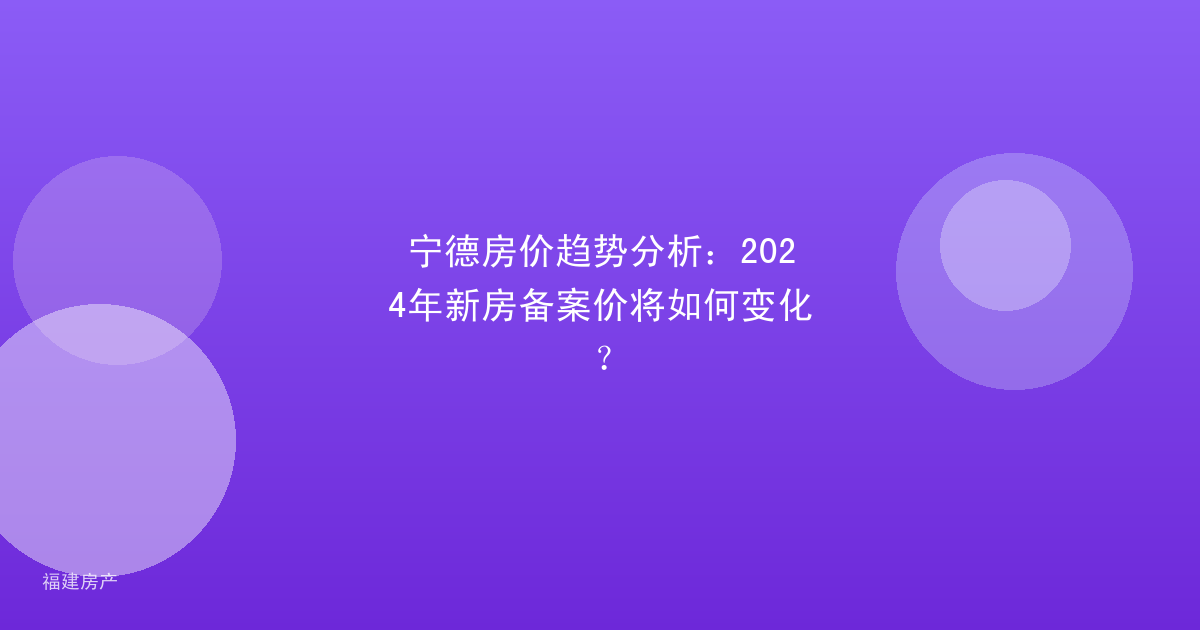 宁德房价趋势分析：2024年新房备案价将如何变化？