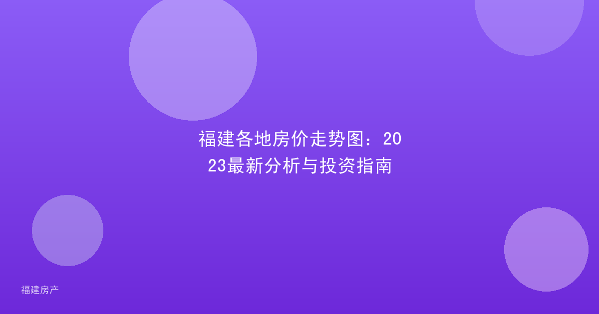 福建各地房价走势图：2023最新分析与投资指南