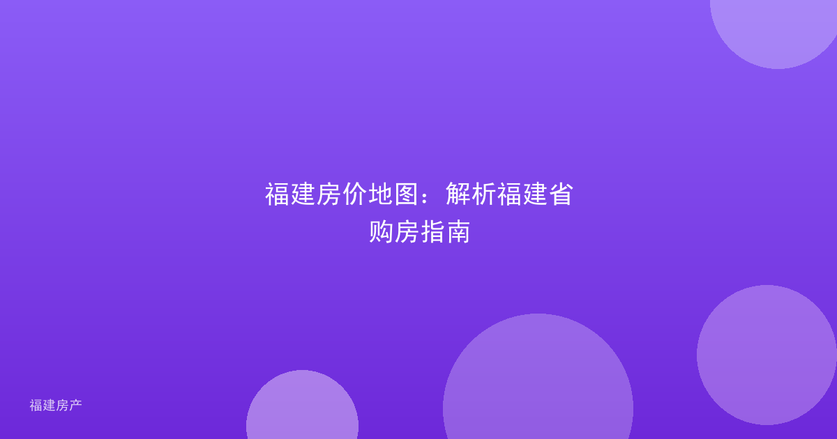 福建房价地图：解析福建省购房指南