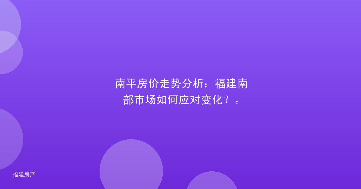 南平房价走势分析：福建南部市场如何应对变化？。