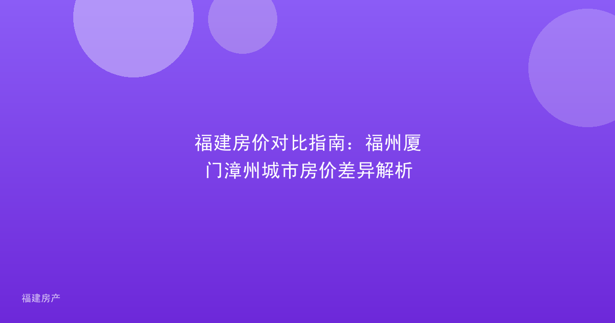 福建房价对比指南：福州厦门漳州城市房价差异解析