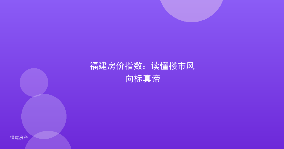福建房价指数:读懂楼市风向标真谛