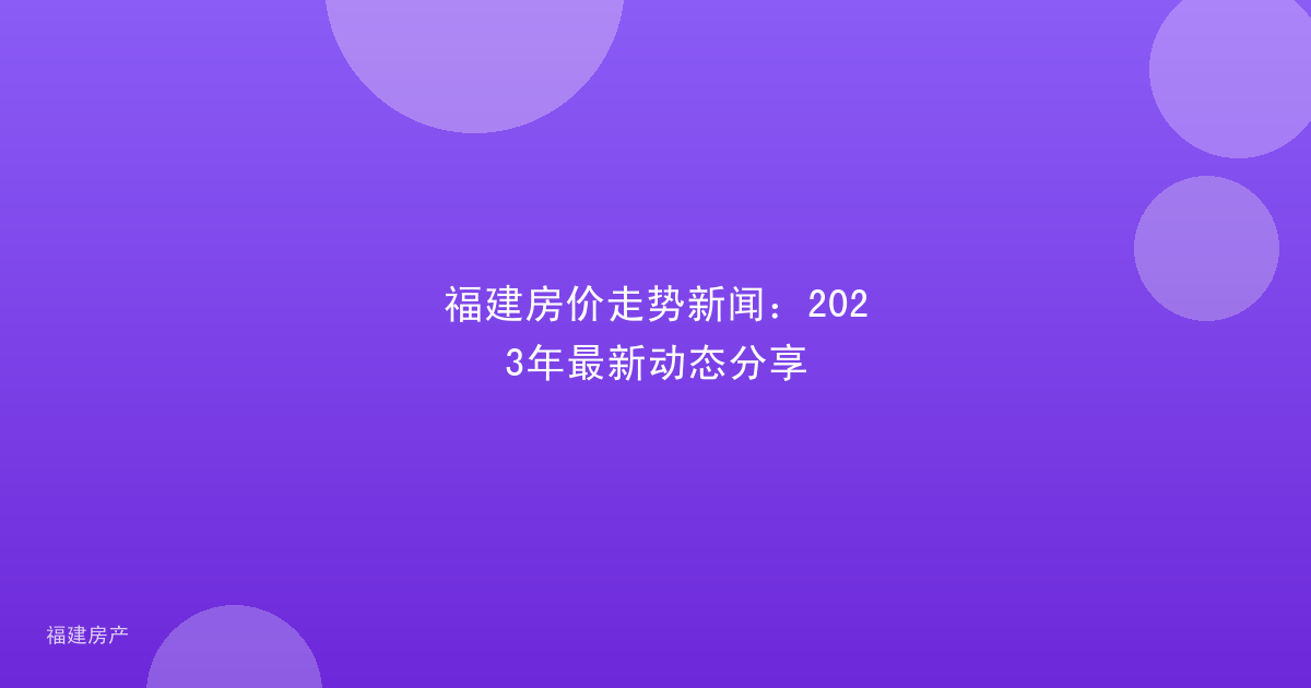 福建房价走势新闻：2023年最新动态分享