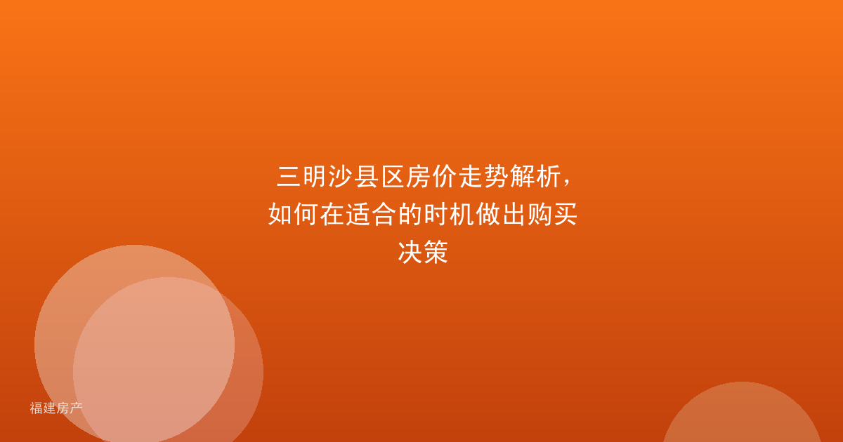 三明沙县区房价走势解析,如何在适合的时机做出购买决策