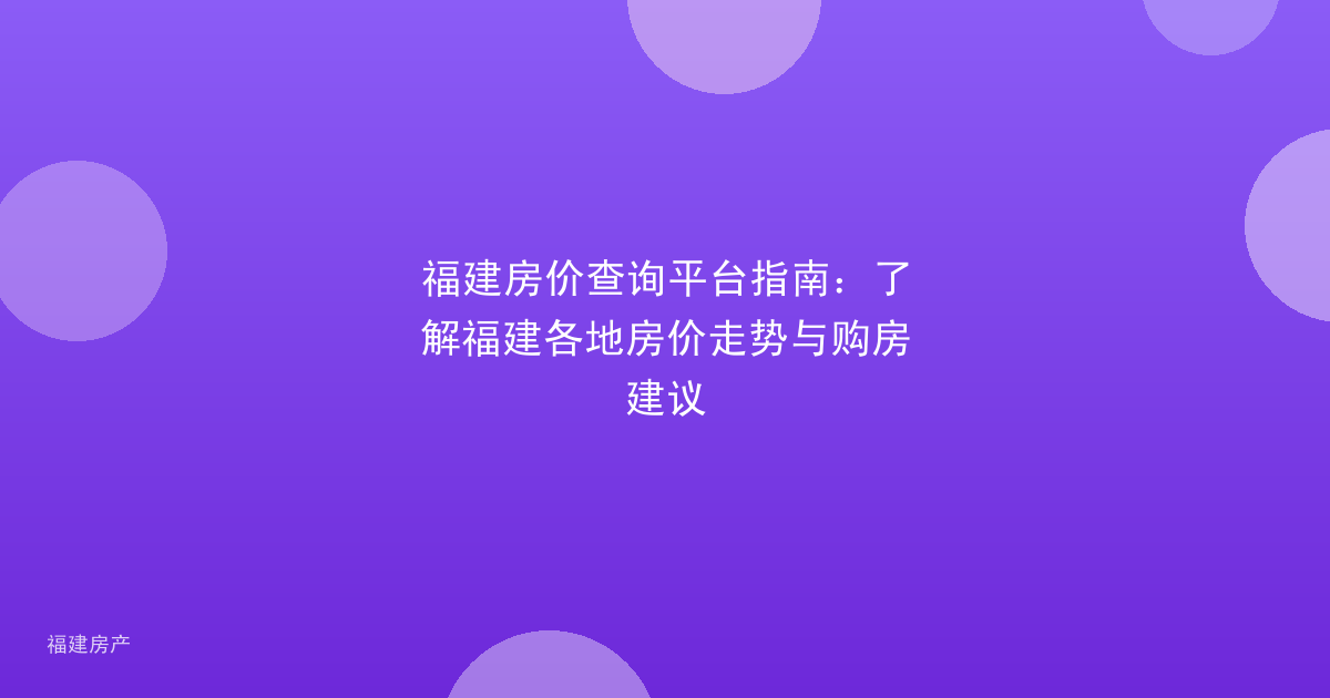 福建房价查询平台指南：了解福建各地房价走势与购房建议